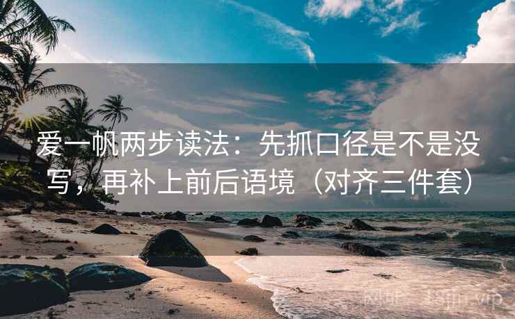 爱一帆两步读法：先抓口径是不是没写，再补上前后语境（对齐三件套）