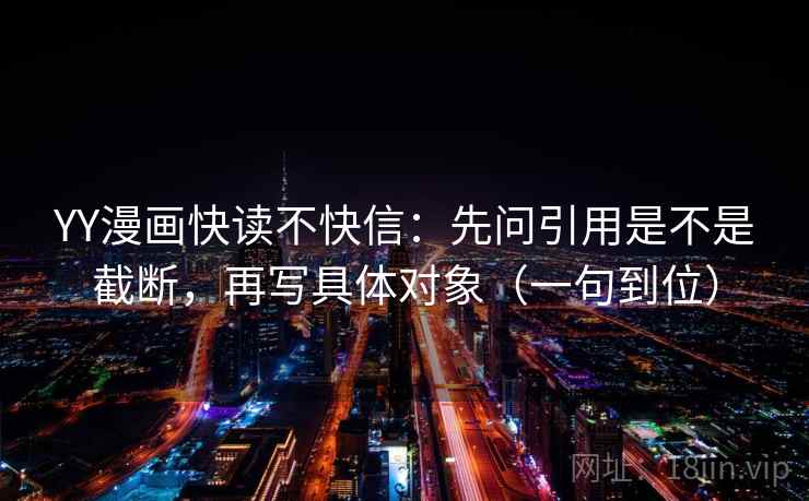 YY漫画快读不快信:先问引用是不是截断,再写具体对象(一句到位) YY漫画快读不快信:先问引用是不是截断,再写具体对象(一句到位)