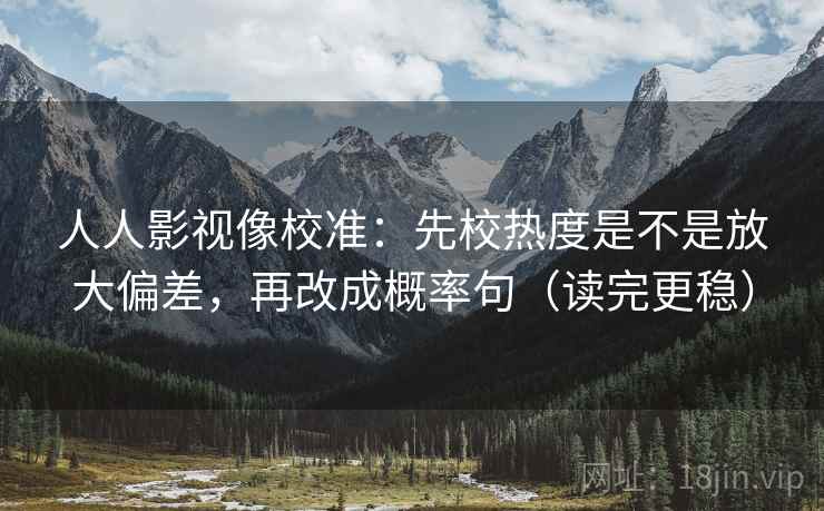 人人影视像校准：先校热度是不是放大偏差，再改成概率句（读完更稳）