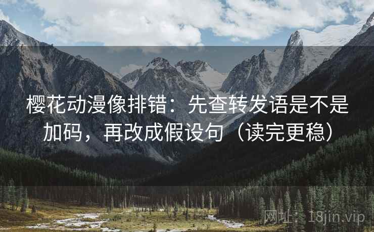 樱花动漫像排错：先查转发语是不是加码，再改成假设句（读完更稳）