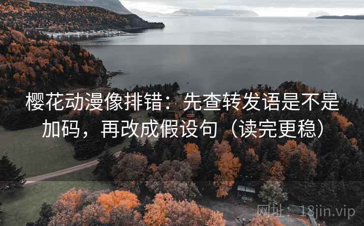 樱花动漫像排错:先查转发语是不是加码,再改成假设句(读完更稳) 樱花动漫像排错:先查转发语是不是加码,再改成假设句(读完更稳)