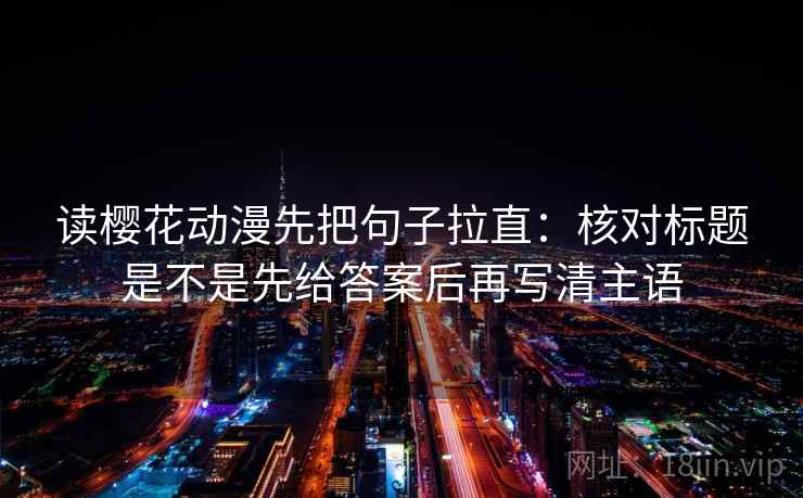 读樱花动漫先把句子拉直：核对标题是不是先给答案后再写清主语