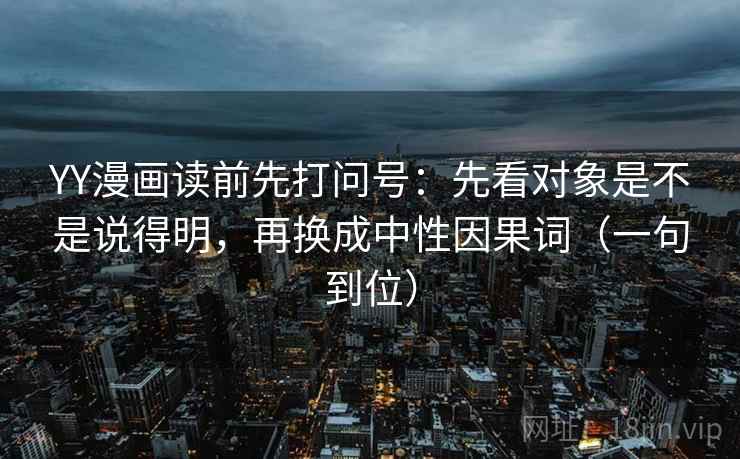 YY漫画读前先打问号：先看对象是不是说得明，再换成中性因果词（一句到位）