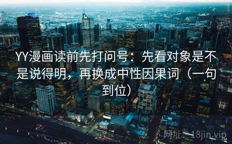 YY漫画读前先打问号:先看对象是不是说得明,再换成中性因果词(一句到位) YY漫画读前先打问号:先看对象是不是说得明,再换成中性因果词(一句到位)