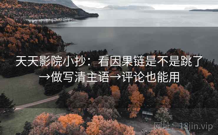 天天影院小抄:看因果链是不是跳了→做写清主语→评论也能用 天天影院小抄:看因果链是不是跳了→做写清主语→评论也能用