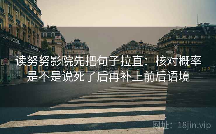 读努努影院先把句子拉直：核对概率是不是说死了后再补上前后语境