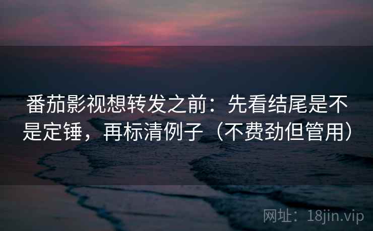 番茄影视想转发之前:先看结尾是不是定锤,再标清例子(不费劲但管用) 番茄影视想转发之前:先看结尾是不是定锤,再标清例子(不费劲但管用)