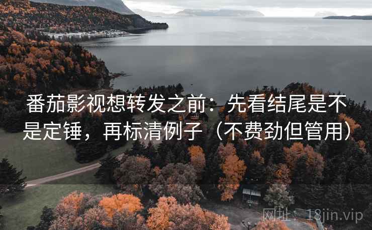 番茄影视想转发之前：先看结尾是不是定锤，再标清例子（不费劲但管用）