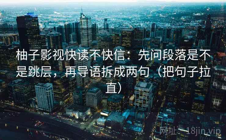 柚子影视快读不快信：先问段落是不是跳层，再导语拆成两句（把句子拉直）