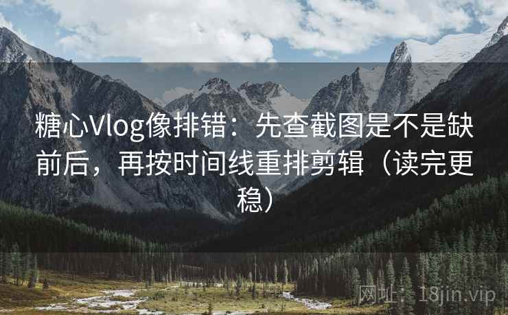 糖心Vlog像排错：先查截图是不是缺前后，再按时间线重排剪辑（读完更稳）