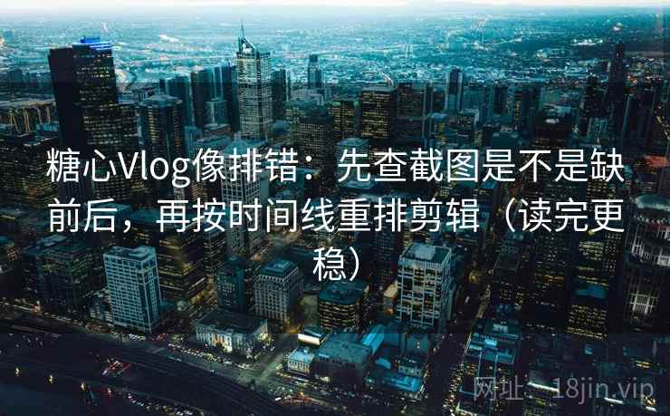 糖心Vlog像排错：先查截图是不是缺前后，再按时间线重排剪辑（读完更稳）