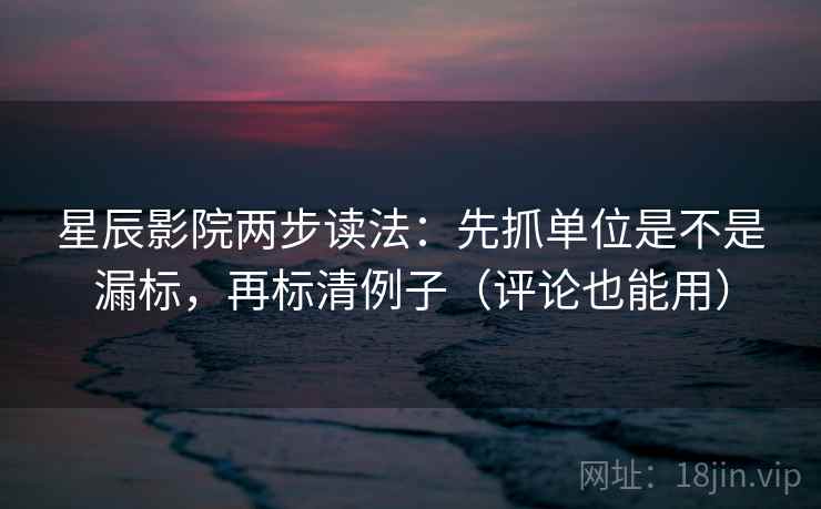 星辰影院两步读法：先抓单位是不是漏标，再标清例子（评论也能用）